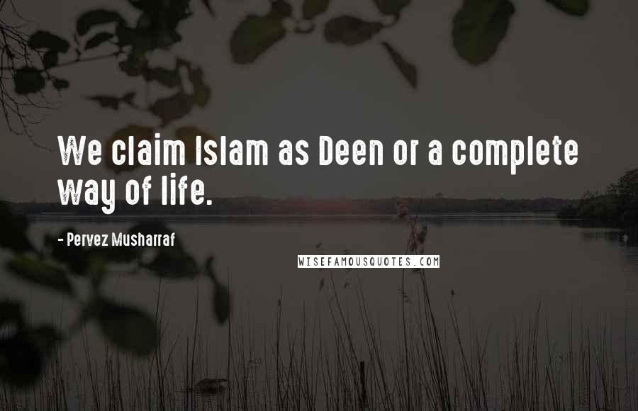 Pervez Musharraf Quotes: We claim Islam as Deen or a complete way of life.