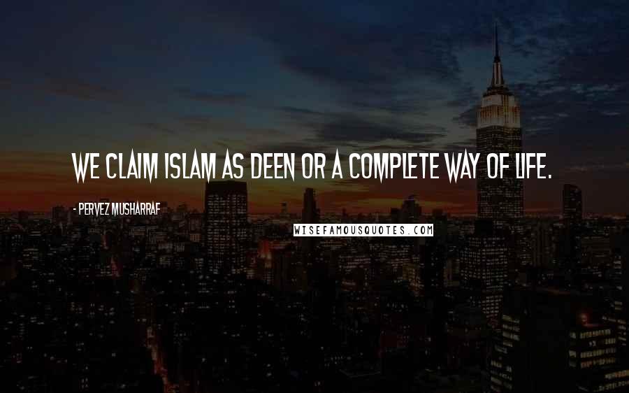 Pervez Musharraf Quotes: We claim Islam as Deen or a complete way of life.