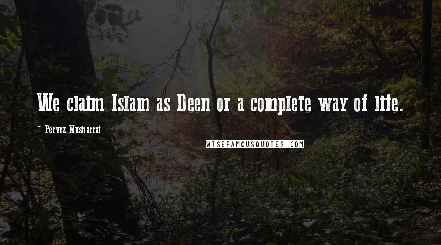 Pervez Musharraf Quotes: We claim Islam as Deen or a complete way of life.