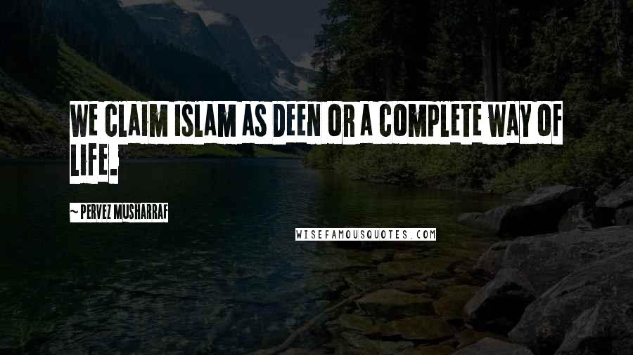 Pervez Musharraf Quotes: We claim Islam as Deen or a complete way of life.