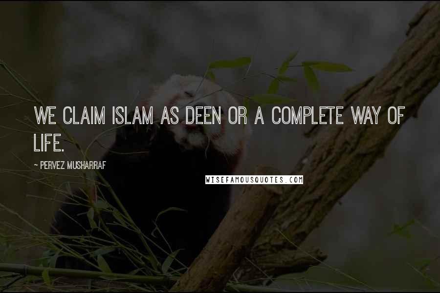 Pervez Musharraf Quotes: We claim Islam as Deen or a complete way of life.