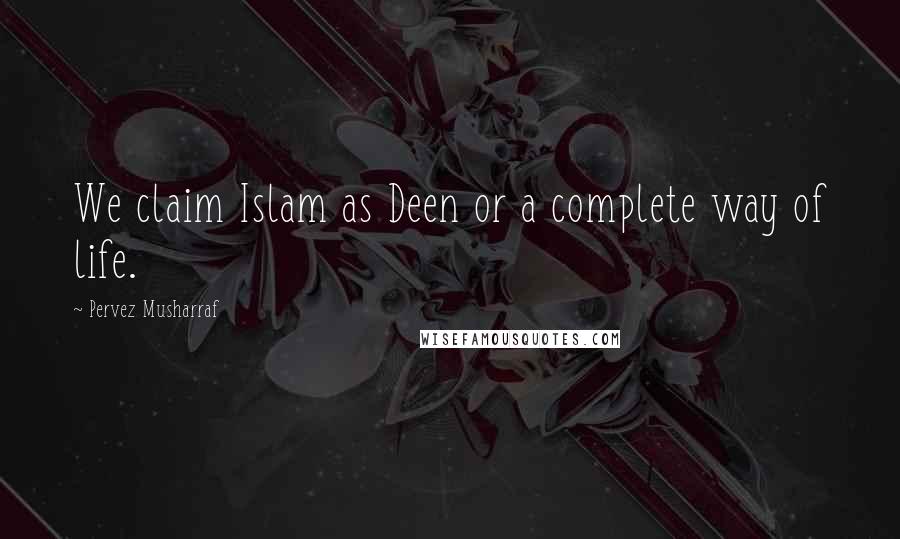 Pervez Musharraf Quotes: We claim Islam as Deen or a complete way of life.