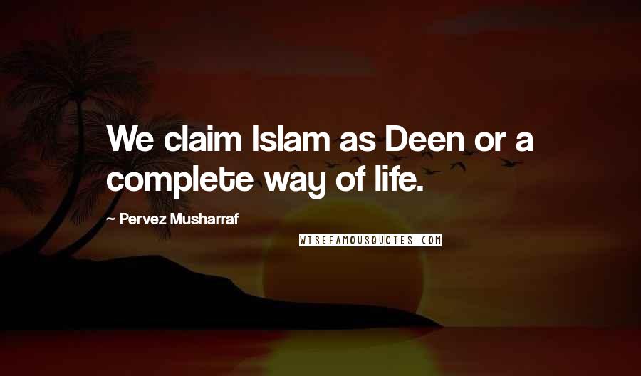 Pervez Musharraf Quotes: We claim Islam as Deen or a complete way of life.