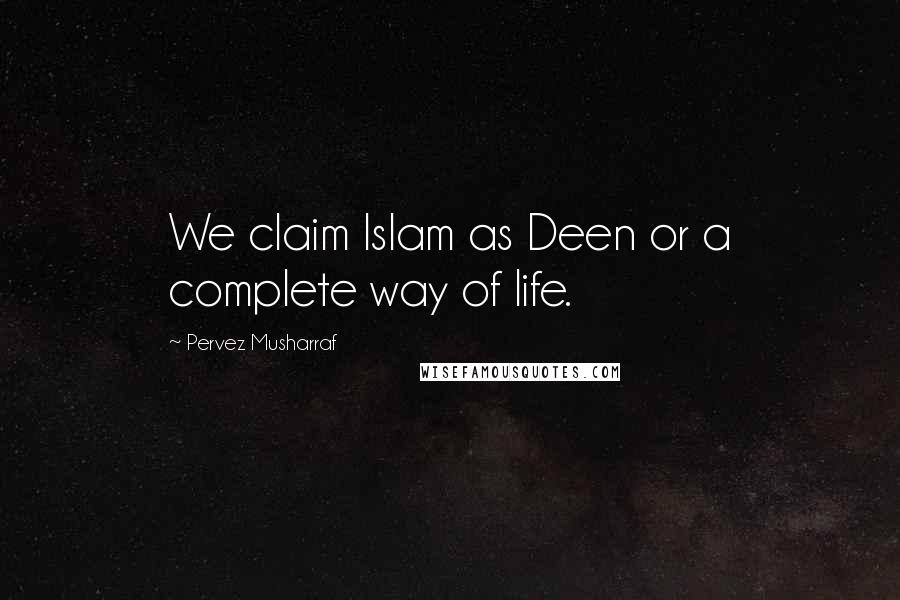 Pervez Musharraf Quotes: We claim Islam as Deen or a complete way of life.