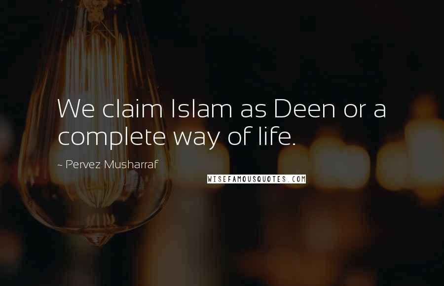 Pervez Musharraf Quotes: We claim Islam as Deen or a complete way of life.