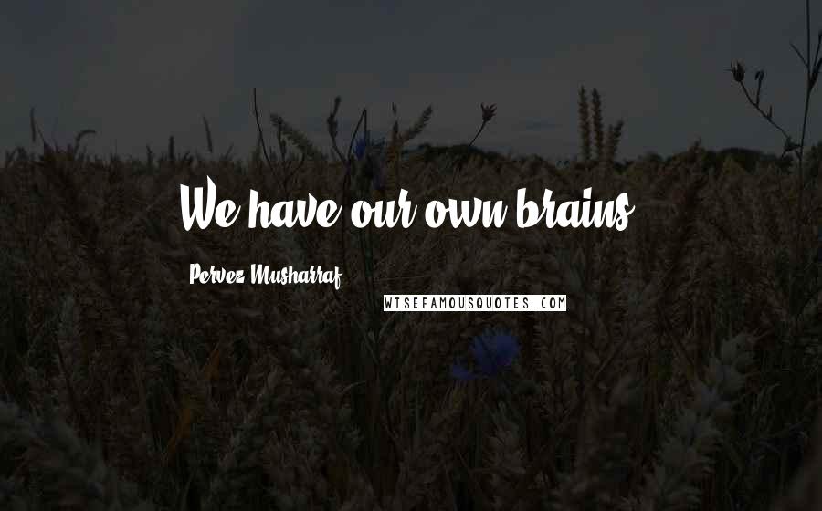 Pervez Musharraf Quotes: We have our own brains.