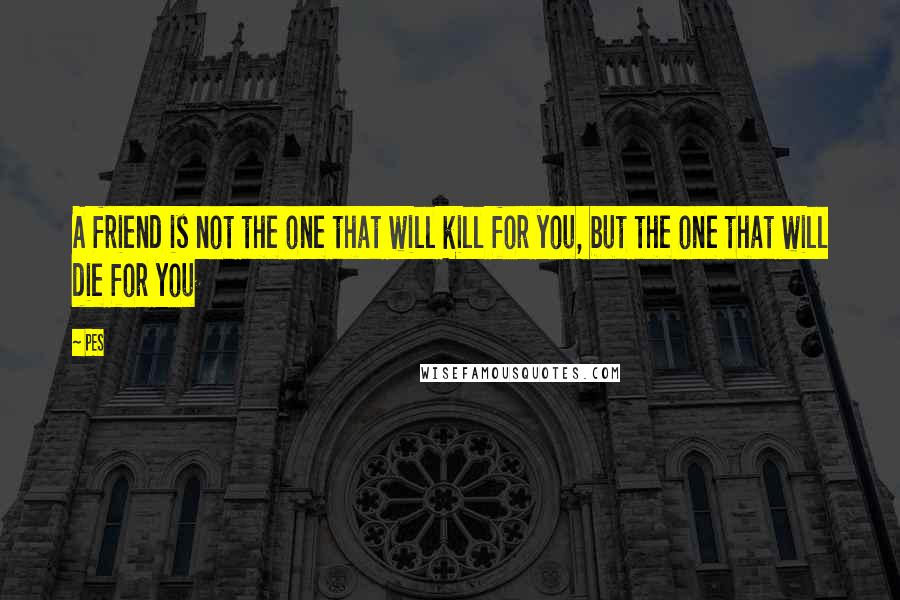 PES Quotes: A friend is not the one that will kill for you, but the one that will die for you