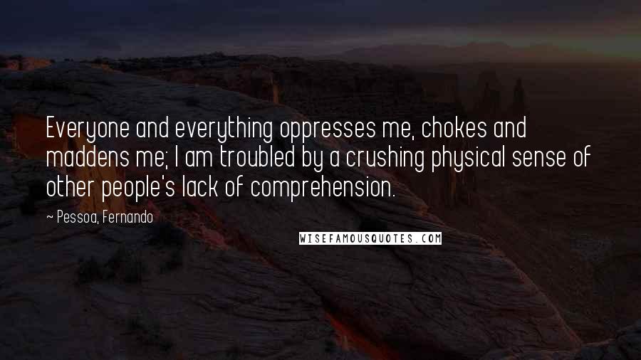 Pessoa, Fernando Quotes: Everyone and everything oppresses me, chokes and maddens me; I am troubled by a crushing physical sense of other people's lack of comprehension.