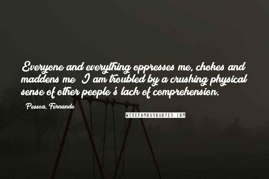 Pessoa, Fernando Quotes: Everyone and everything oppresses me, chokes and maddens me; I am troubled by a crushing physical sense of other people's lack of comprehension.