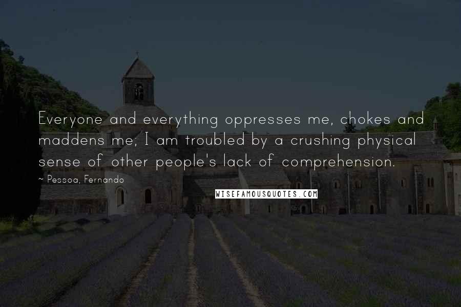 Pessoa, Fernando Quotes: Everyone and everything oppresses me, chokes and maddens me; I am troubled by a crushing physical sense of other people's lack of comprehension.
