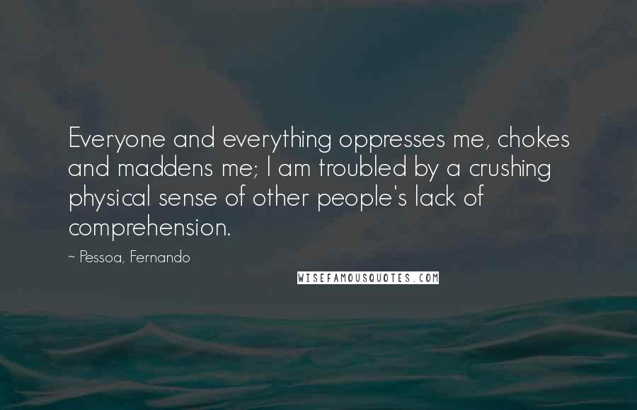 Pessoa, Fernando Quotes: Everyone and everything oppresses me, chokes and maddens me; I am troubled by a crushing physical sense of other people's lack of comprehension.