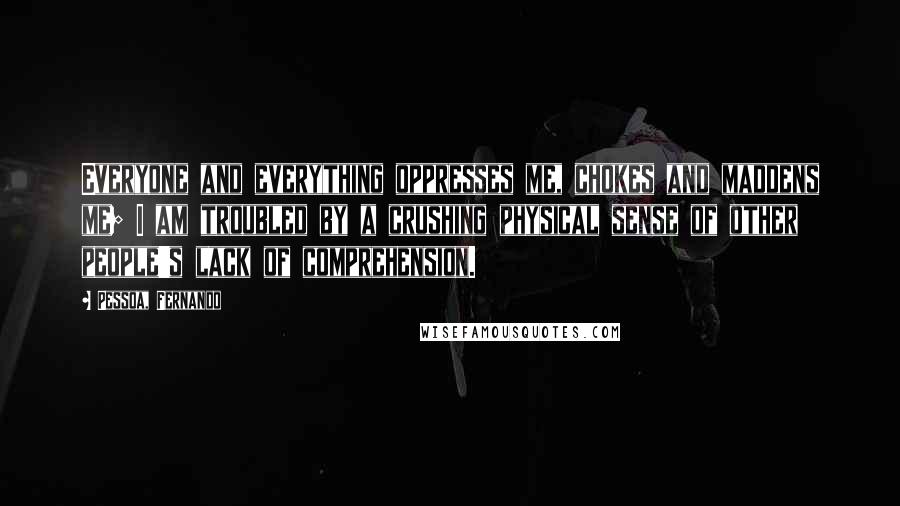 Pessoa, Fernando Quotes: Everyone and everything oppresses me, chokes and maddens me; I am troubled by a crushing physical sense of other people's lack of comprehension.