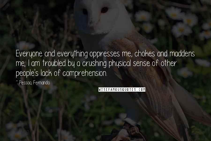 Pessoa, Fernando Quotes: Everyone and everything oppresses me, chokes and maddens me; I am troubled by a crushing physical sense of other people's lack of comprehension.