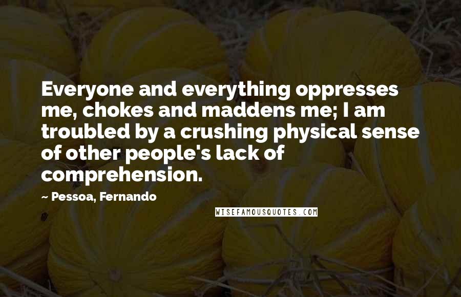 Pessoa, Fernando Quotes: Everyone and everything oppresses me, chokes and maddens me; I am troubled by a crushing physical sense of other people's lack of comprehension.