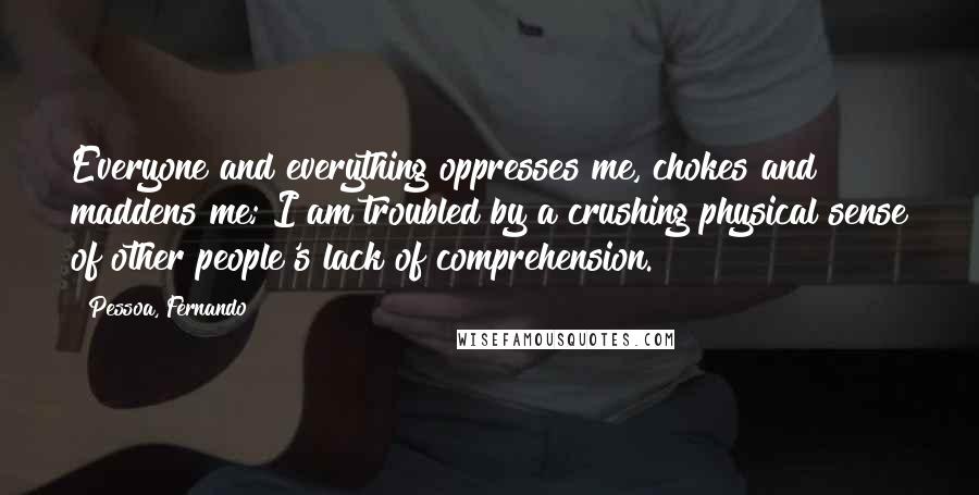 Pessoa, Fernando Quotes: Everyone and everything oppresses me, chokes and maddens me; I am troubled by a crushing physical sense of other people's lack of comprehension.