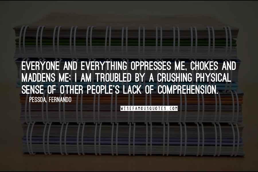 Pessoa, Fernando Quotes: Everyone and everything oppresses me, chokes and maddens me; I am troubled by a crushing physical sense of other people's lack of comprehension.