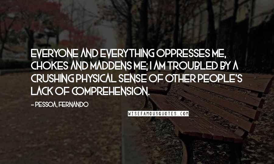 Pessoa, Fernando Quotes: Everyone and everything oppresses me, chokes and maddens me; I am troubled by a crushing physical sense of other people's lack of comprehension.