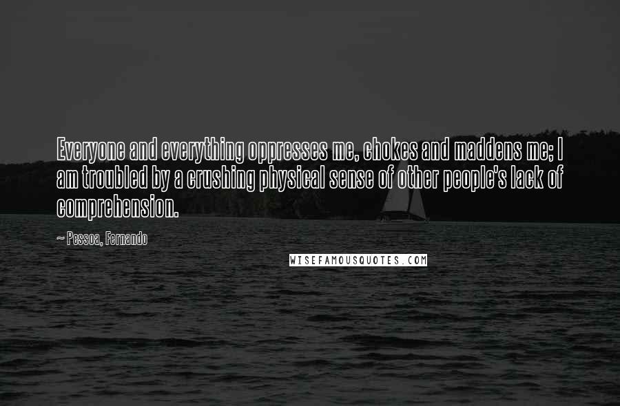Pessoa, Fernando Quotes: Everyone and everything oppresses me, chokes and maddens me; I am troubled by a crushing physical sense of other people's lack of comprehension.