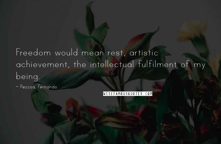 Pessoa, Fernando Quotes: Freedom would mean rest, artistic achievement, the intellectual fulfilment of my being.