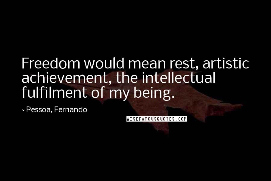 Pessoa, Fernando Quotes: Freedom would mean rest, artistic achievement, the intellectual fulfilment of my being.