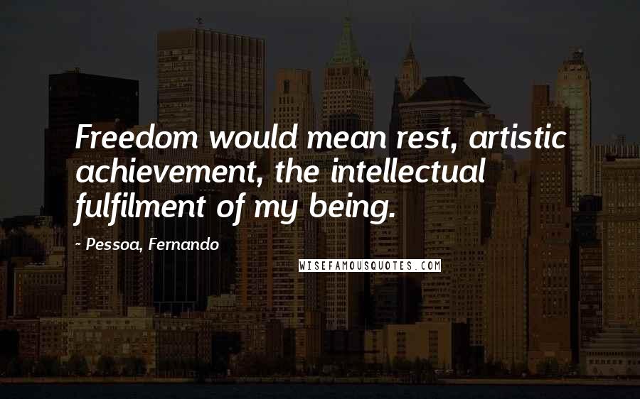 Pessoa, Fernando Quotes: Freedom would mean rest, artistic achievement, the intellectual fulfilment of my being.