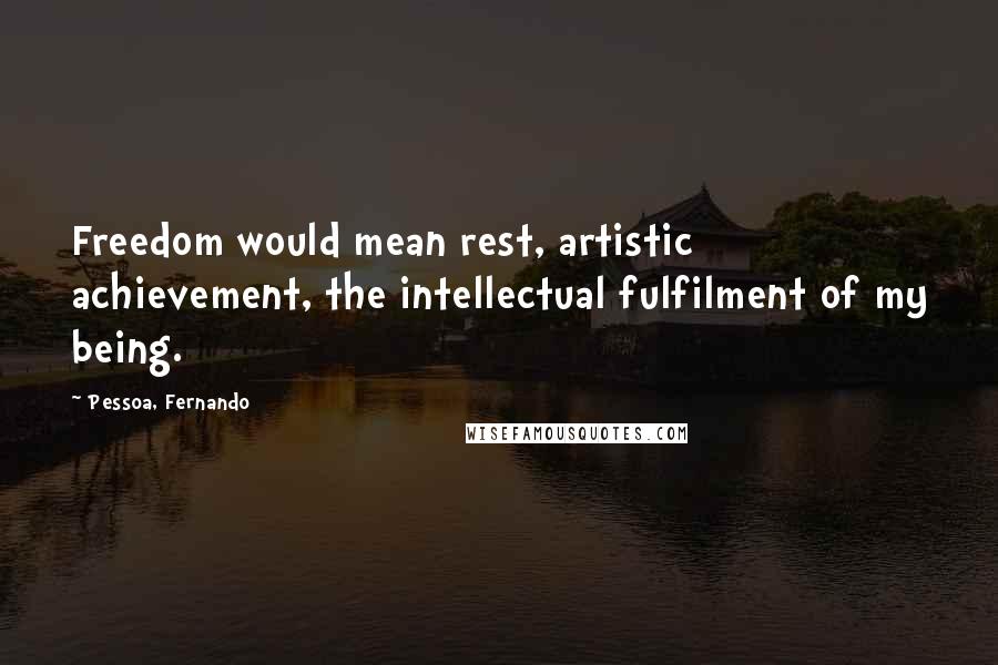 Pessoa, Fernando Quotes: Freedom would mean rest, artistic achievement, the intellectual fulfilment of my being.