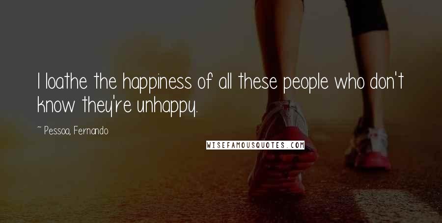 Pessoa, Fernando Quotes: I loathe the happiness of all these people who don't know they're unhappy.