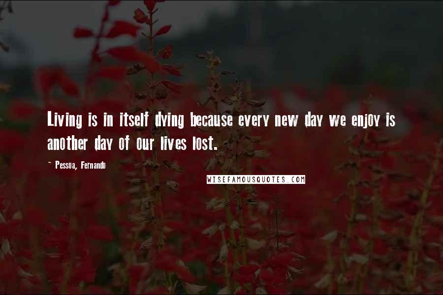 Pessoa, Fernando Quotes: Living is in itself dying because every new day we enjoy is another day of our lives lost.