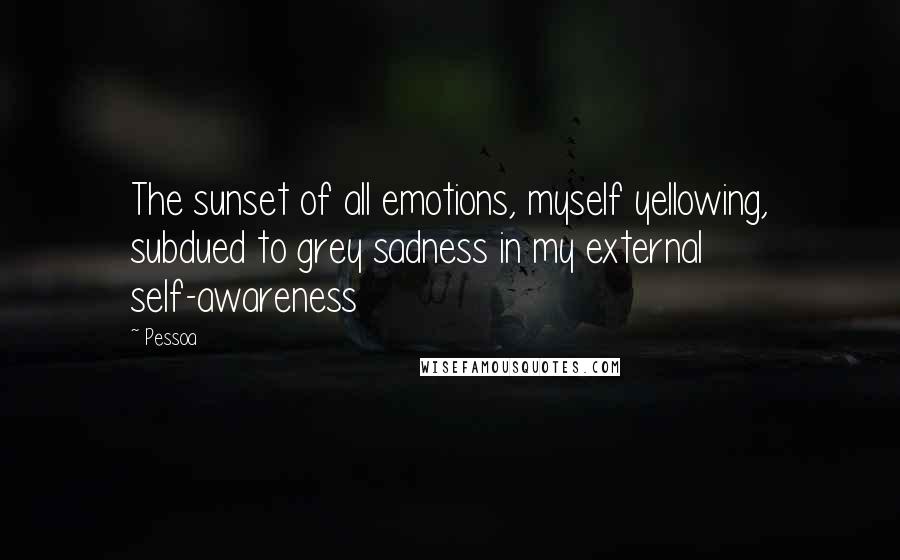 Pessoa Quotes: The sunset of all emotions, myself yellowing, subdued to grey sadness in my external self-awareness