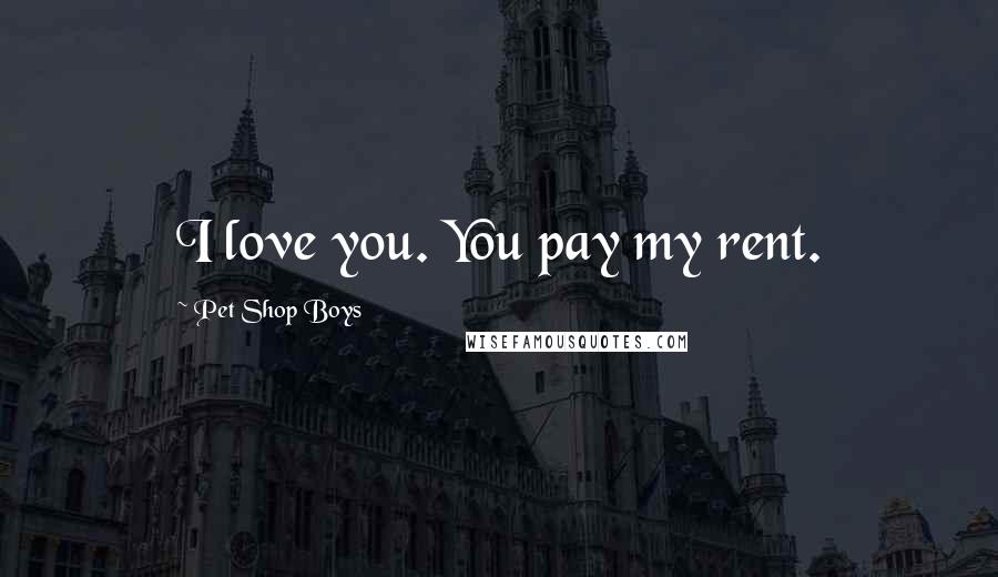 Pet Shop Boys Quotes: I love you. You pay my rent.