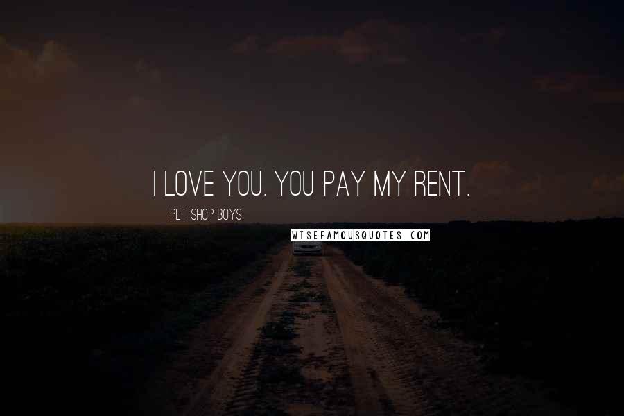 Pet Shop Boys Quotes: I love you. You pay my rent.