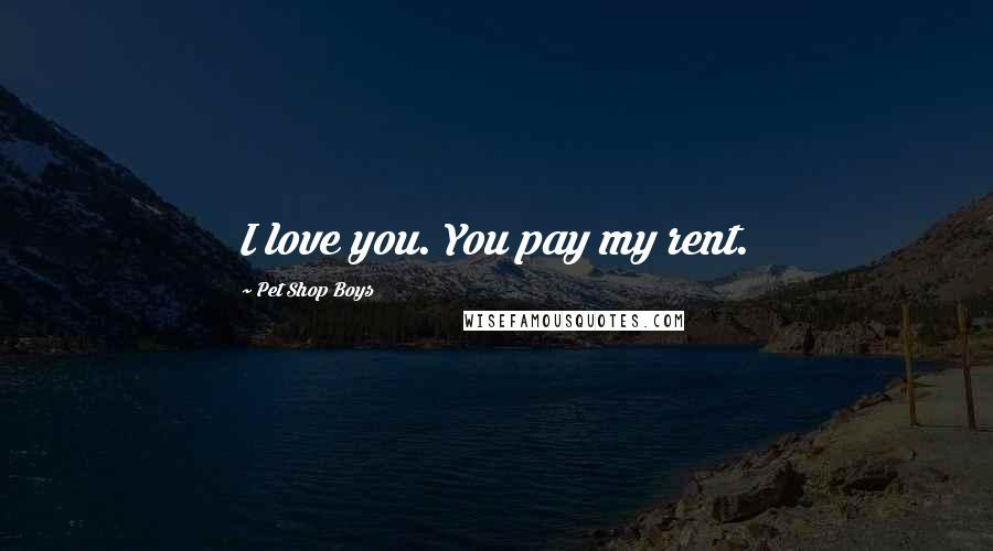 Pet Shop Boys Quotes: I love you. You pay my rent.