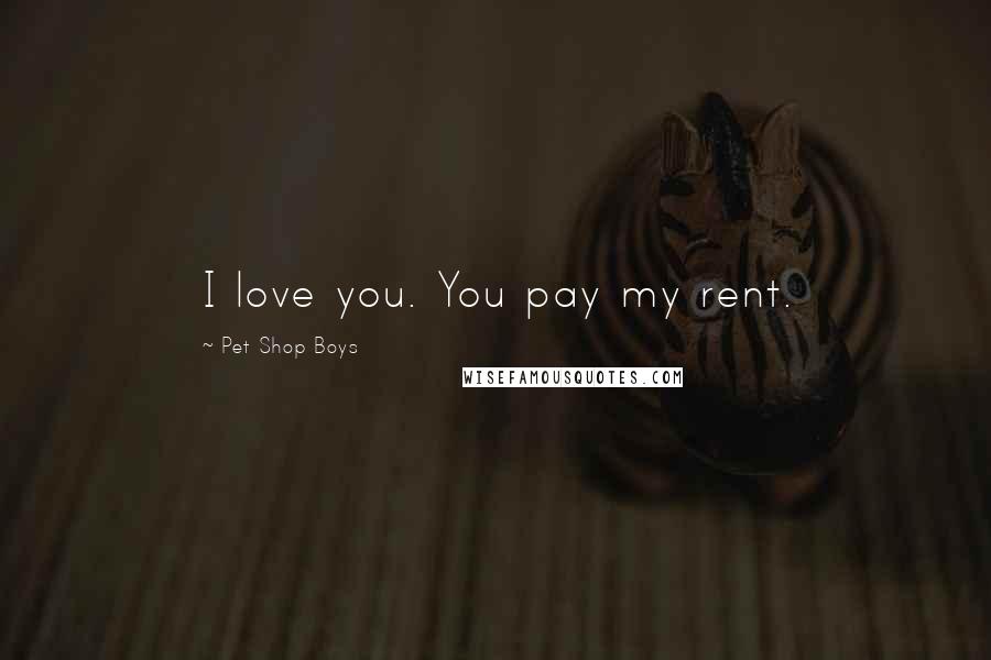 Pet Shop Boys Quotes: I love you. You pay my rent.