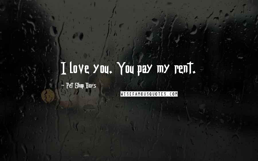 Pet Shop Boys Quotes: I love you. You pay my rent.