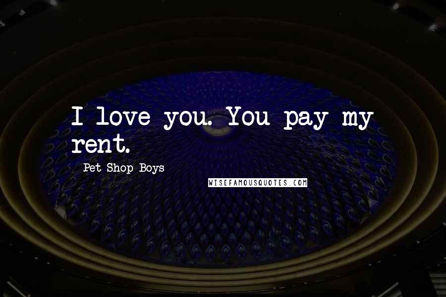 Pet Shop Boys Quotes: I love you. You pay my rent.