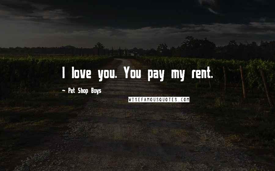 Pet Shop Boys Quotes: I love you. You pay my rent.