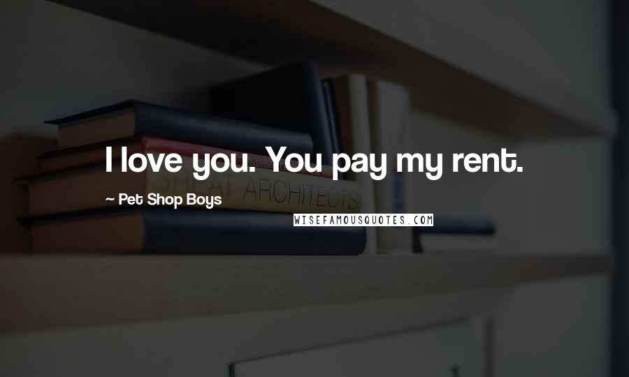 Pet Shop Boys Quotes: I love you. You pay my rent.