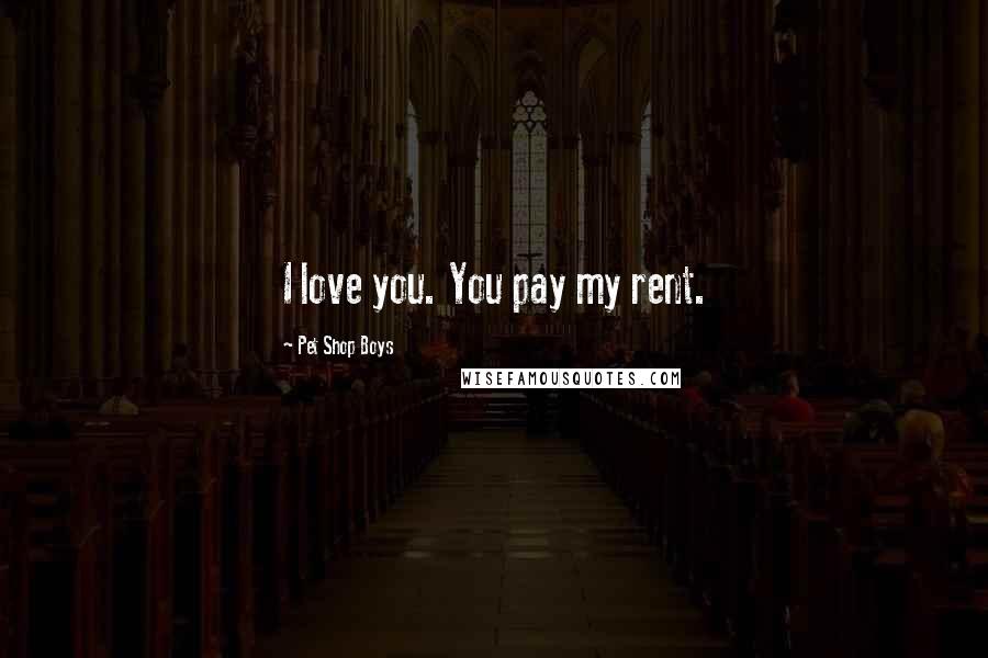 Pet Shop Boys Quotes: I love you. You pay my rent.