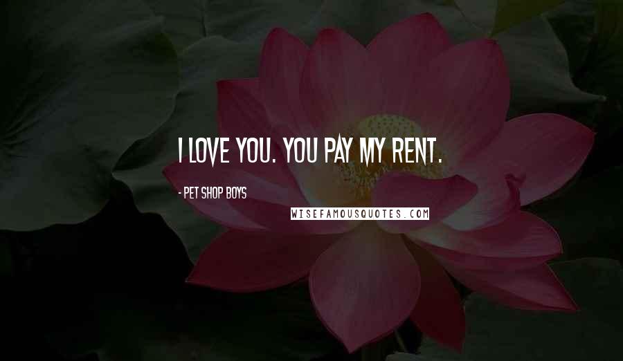 Pet Shop Boys Quotes: I love you. You pay my rent.