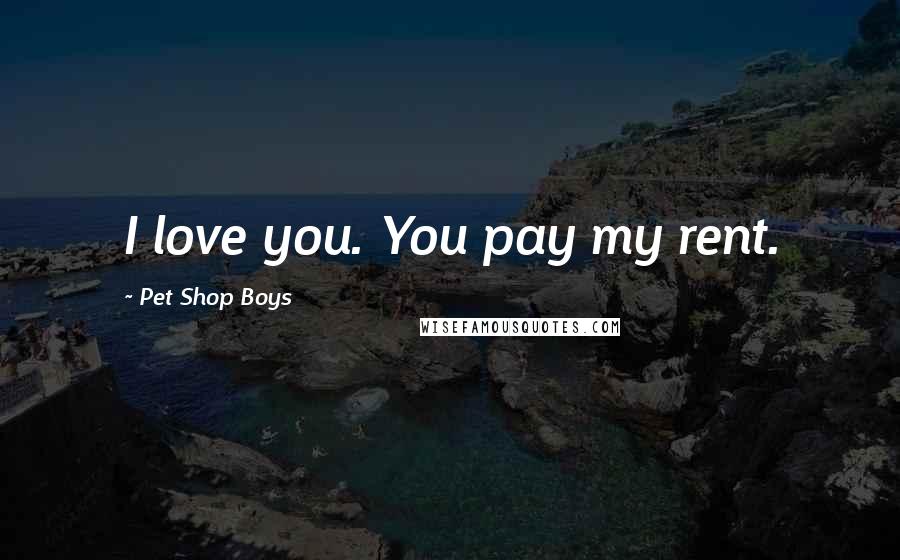 Pet Shop Boys Quotes: I love you. You pay my rent.