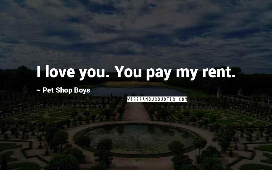 Pet Shop Boys Quotes: I love you. You pay my rent.