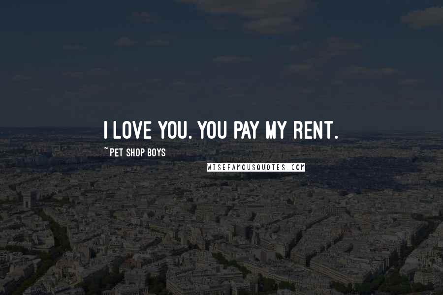 Pet Shop Boys Quotes: I love you. You pay my rent.