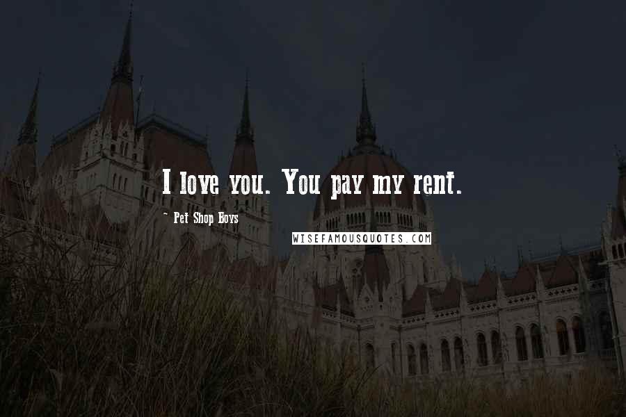 Pet Shop Boys Quotes: I love you. You pay my rent.