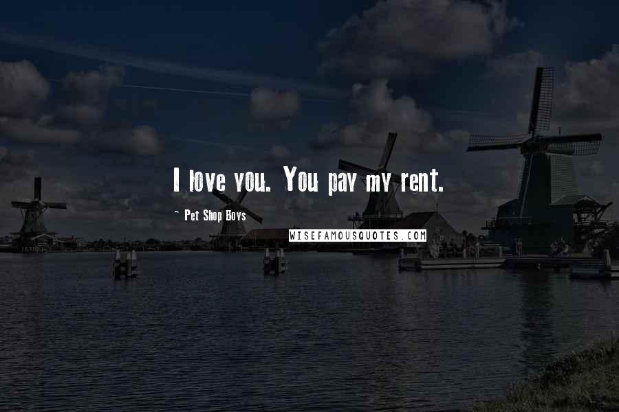 Pet Shop Boys Quotes: I love you. You pay my rent.