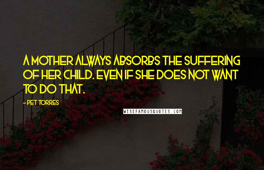 Pet Torres Quotes: A Mother always absorbs the suffering of her child. Even if she does not want to do that.