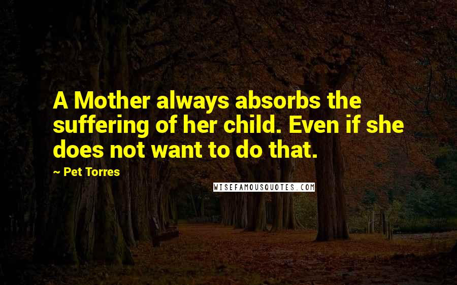 Pet Torres Quotes: A Mother always absorbs the suffering of her child. Even if she does not want to do that.