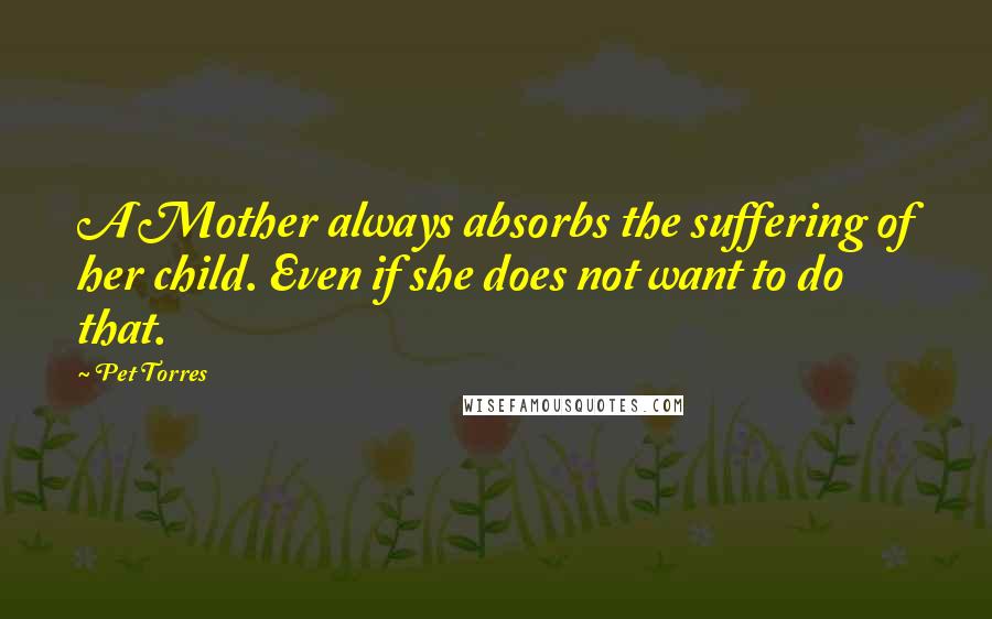 Pet Torres Quotes: A Mother always absorbs the suffering of her child. Even if she does not want to do that.