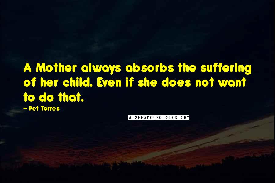 Pet Torres Quotes: A Mother always absorbs the suffering of her child. Even if she does not want to do that.