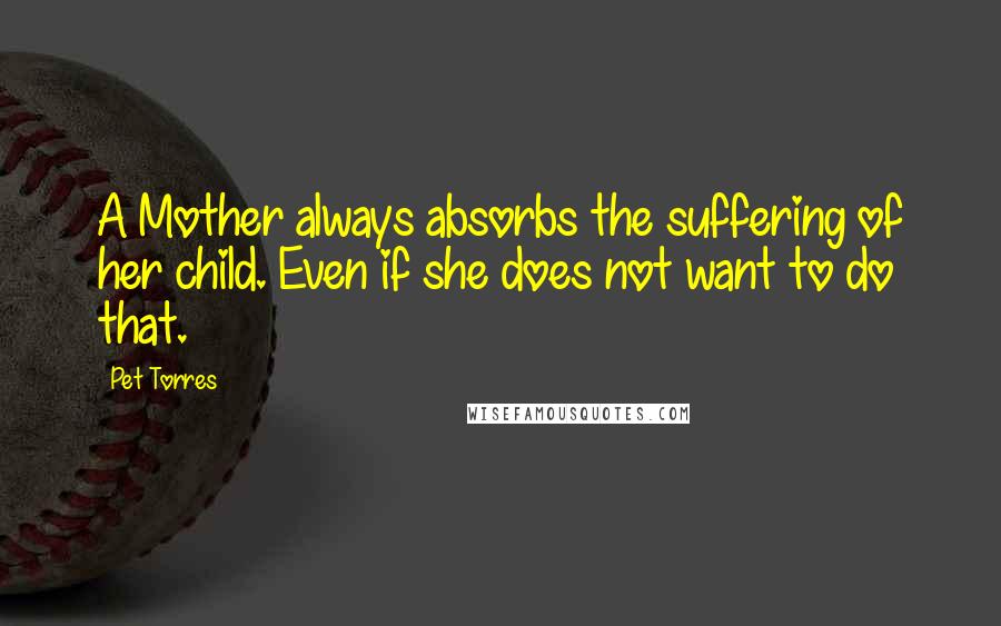 Pet Torres Quotes: A Mother always absorbs the suffering of her child. Even if she does not want to do that.