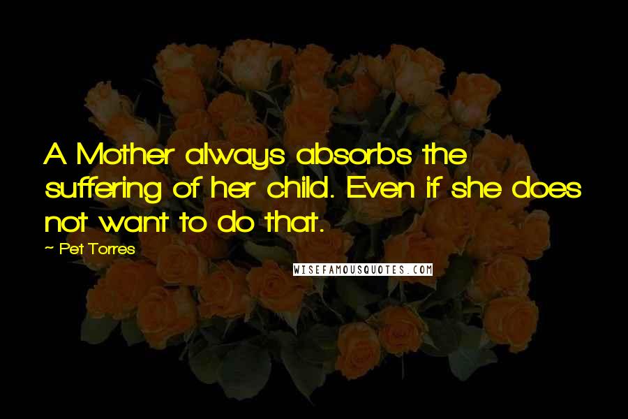 Pet Torres Quotes: A Mother always absorbs the suffering of her child. Even if she does not want to do that.